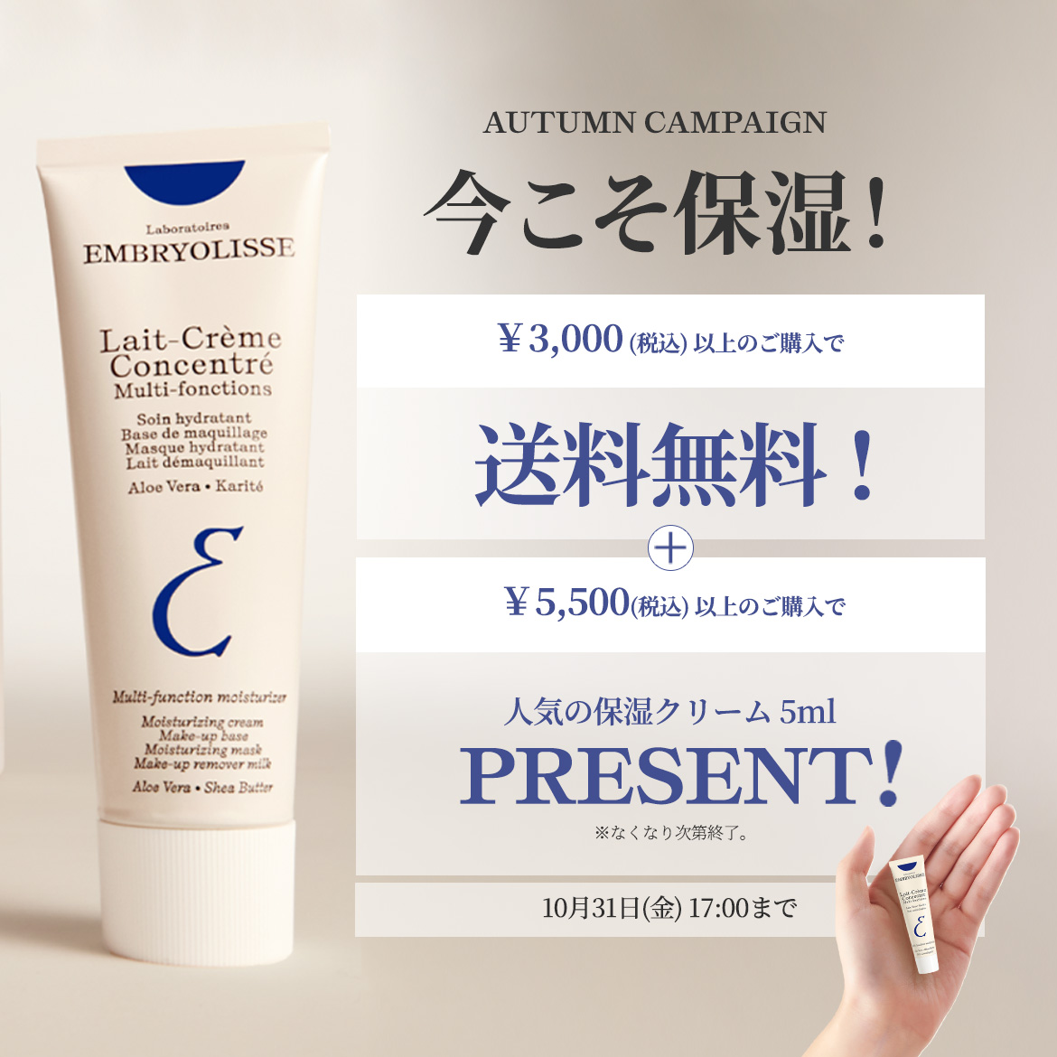 今こそ保湿！10月31日17時までオータムペーン開催中。特典1：通常5,500円(税込)以上のところ、期間限定で3,000円(税込)以上のご購入で送料無料！特典2：5,500円(税込)以上ご購入いただいた方へロングセラーのアンブリオリス モイスチャークリーム /5mlプレゼント！※プレゼントは無くなり次第終了となります。※プレゼントは定期便、予約品対象外となります。